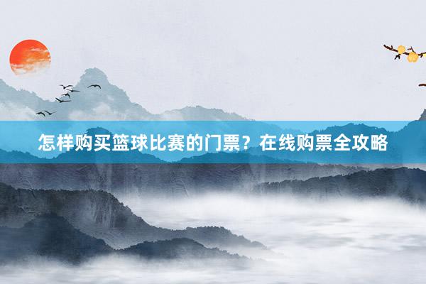 怎样购买篮球比赛的门票？在线购票全攻略