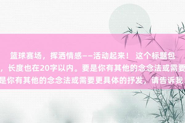 篮球赛场，挥洒情感——活动起来！ 这个标题包含了篮球和活动的柔和，长度也在20字以内。要是你有其他的念念法或需要更具体的抒发，请告诉我！